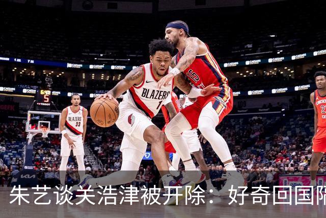 朱艺谈关浩津被开除：好奇回国隔离路费球队还管不